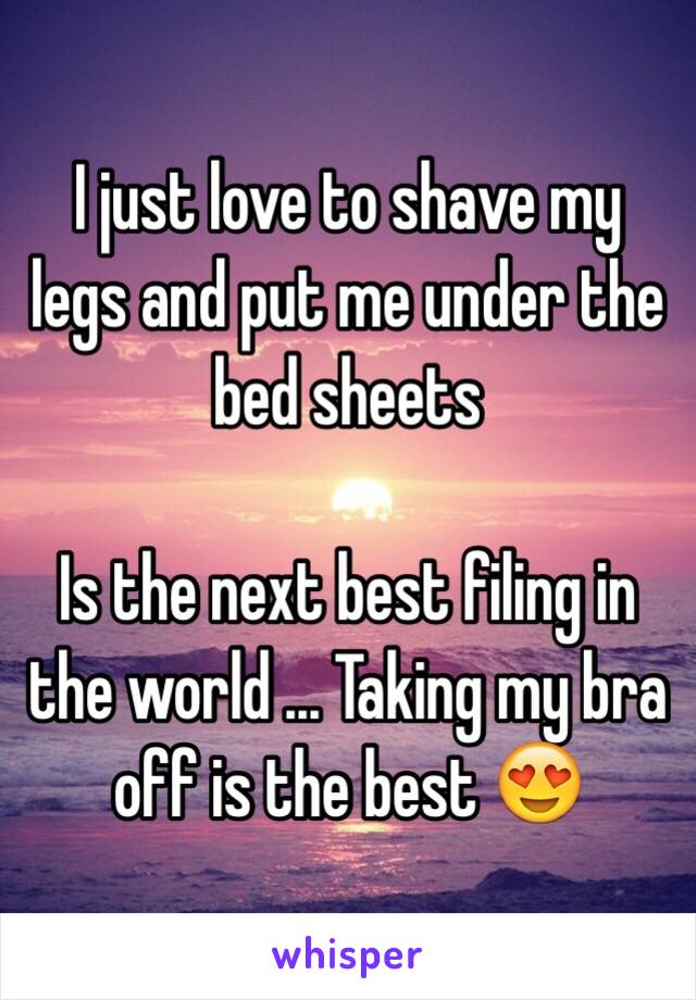  I just love to shave my legs and put me under the bed sheets 

Is the next best filing in the world ... Taking my bra off is the best 😍