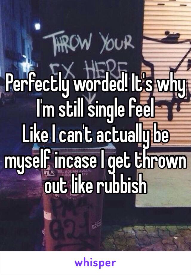 Perfectly worded! It's why I'm still single feel
Like I can't actually be myself incase I get thrown out like rubbish 