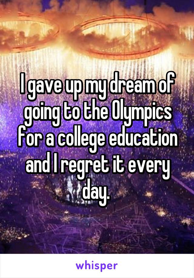 I gave up my dream of going to the Olympics for a college education and I regret it every day. 