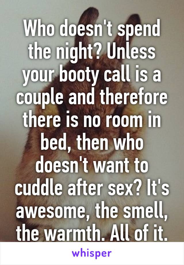 Who doesn't spend the night? Unless your booty call is a couple and therefore there is no room in bed, then who doesn't want to cuddle after sex? It's awesome, the smell, the warmth. All of it.