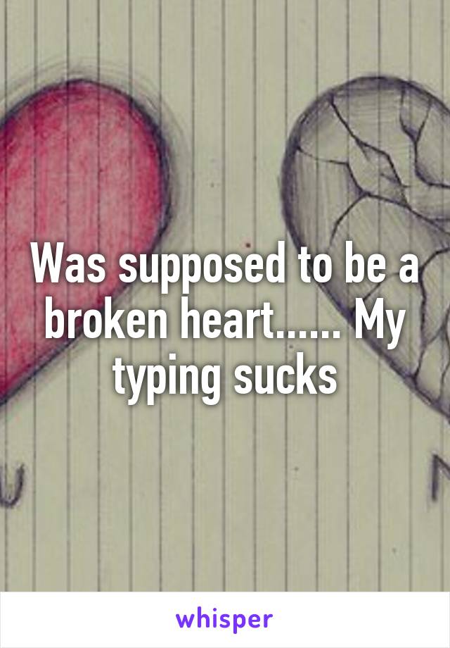 Was supposed to be a broken heart...... My typing sucks