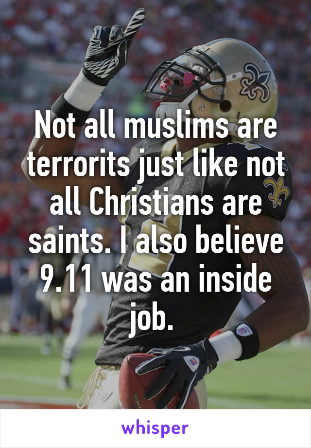 Not all muslims are terrorits just like not all Christians are saints. I also believe 9.11 was an inside job. 