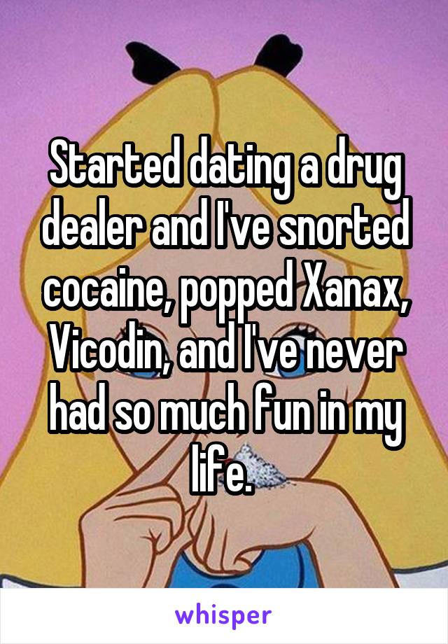 Started dating a drug dealer and I've snorted cocaine, popped Xanax, Vicodin, and I've never had so much fun in my life. 