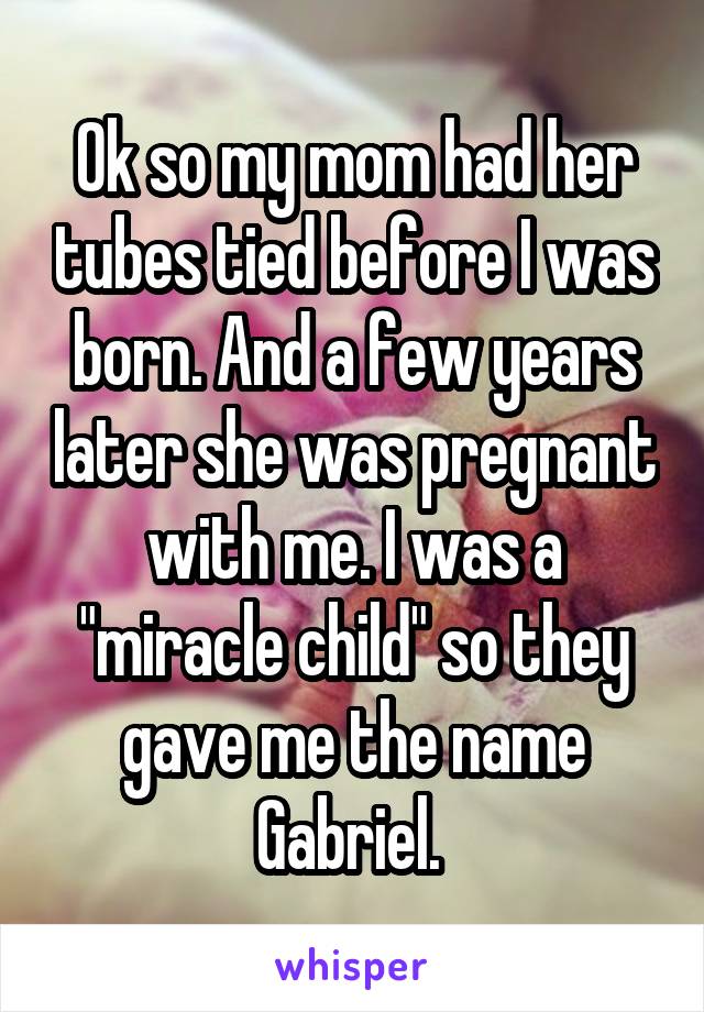 Ok so my mom had her tubes tied before I was born. And a few years later she was pregnant with me. I was a "miracle child" so they gave me the name Gabriel. 