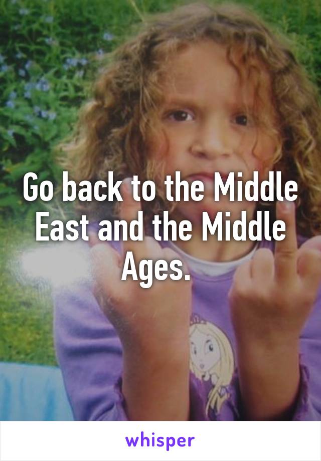 Go back to the Middle East and the Middle Ages. 