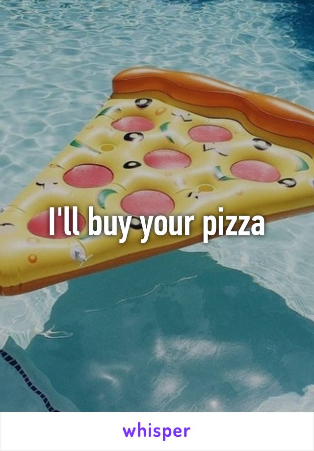 I'll buy your pizza