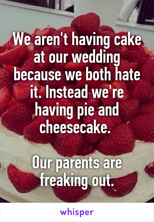 We aren't having cake at our wedding because we both hate it. Instead we're having pie and cheesecake. 

Our parents are freaking out.