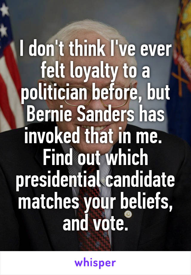 I don't think I've ever felt loyalty to a politician before, but Bernie Sanders has invoked that in me. 
Find out which presidential candidate matches your beliefs, and vote.