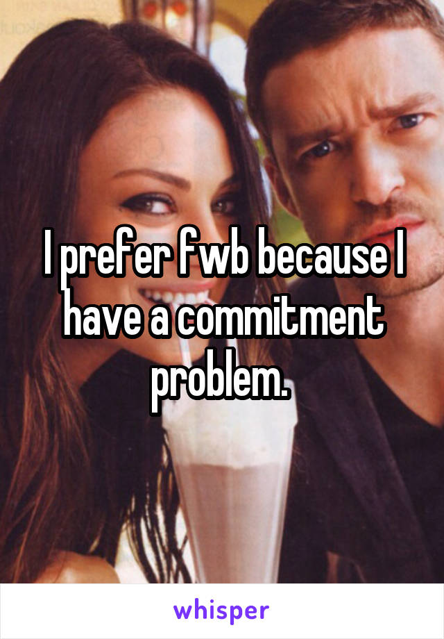 I prefer fwb because I have a commitment problem. 