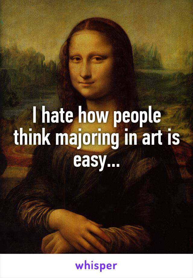 I hate how people think majoring in art is easy...