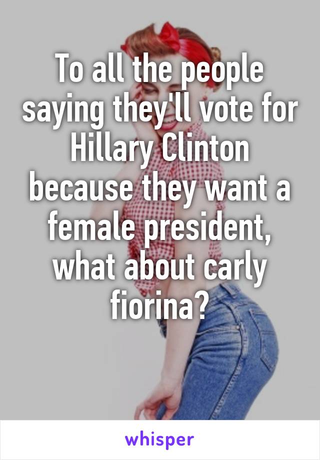 To all the people saying they'll vote for Hillary Clinton because they want a female president, what about carly fiorina?

