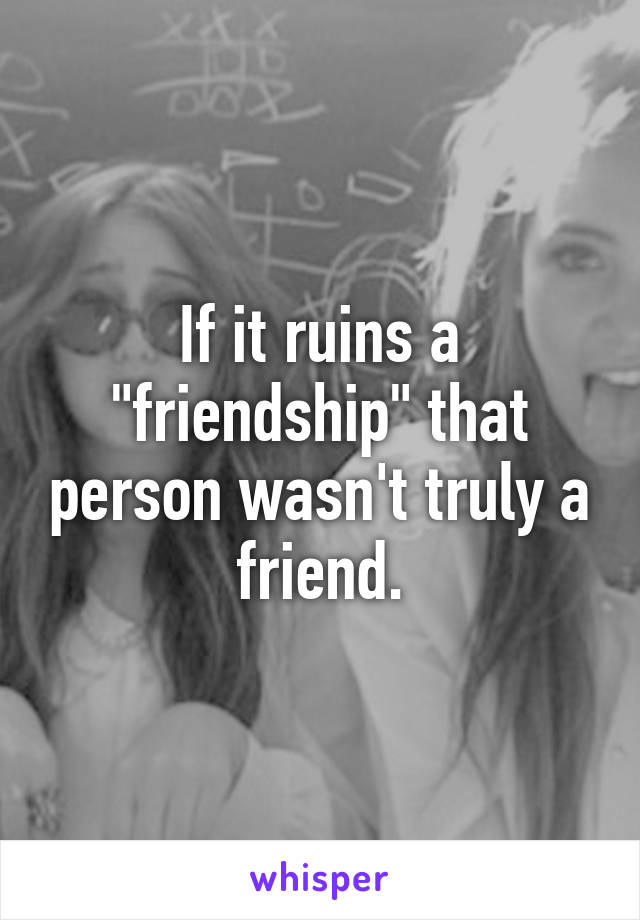 If it ruins a "friendship" that person wasn't truly a friend.