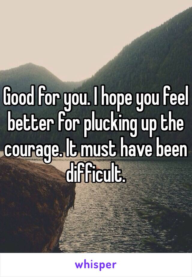 Good for you. I hope you feel better for plucking up the courage. It must have been difficult.