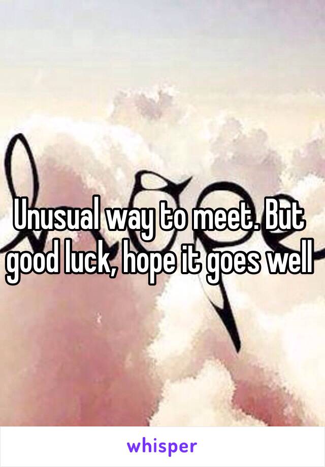 Unusual way to meet. But good luck, hope it goes well 