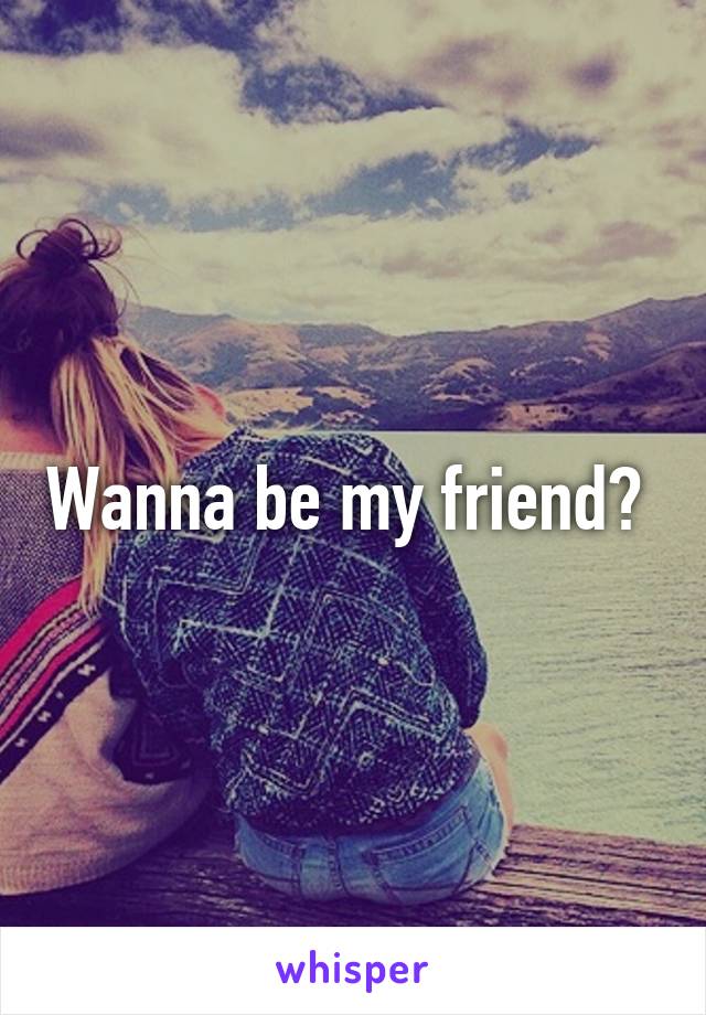 Wanna be my friend? 