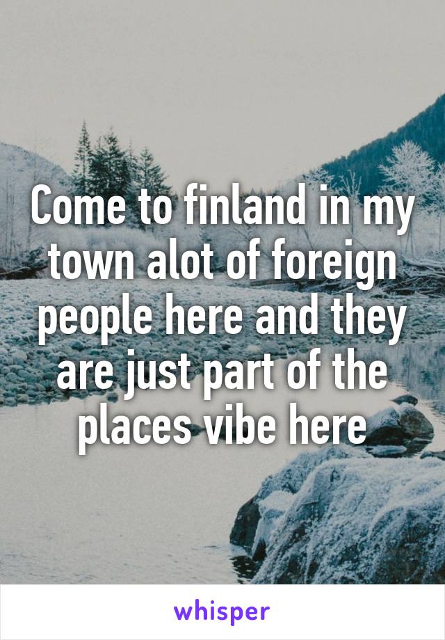 Come to finland in my town alot of foreign people here and they are just part of the places vibe here