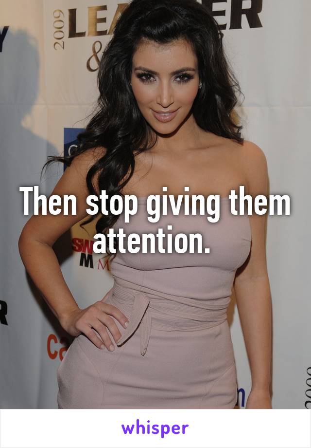 Then stop giving them attention. 