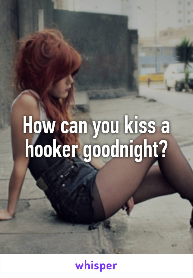 How can you kiss a hooker goodnight?