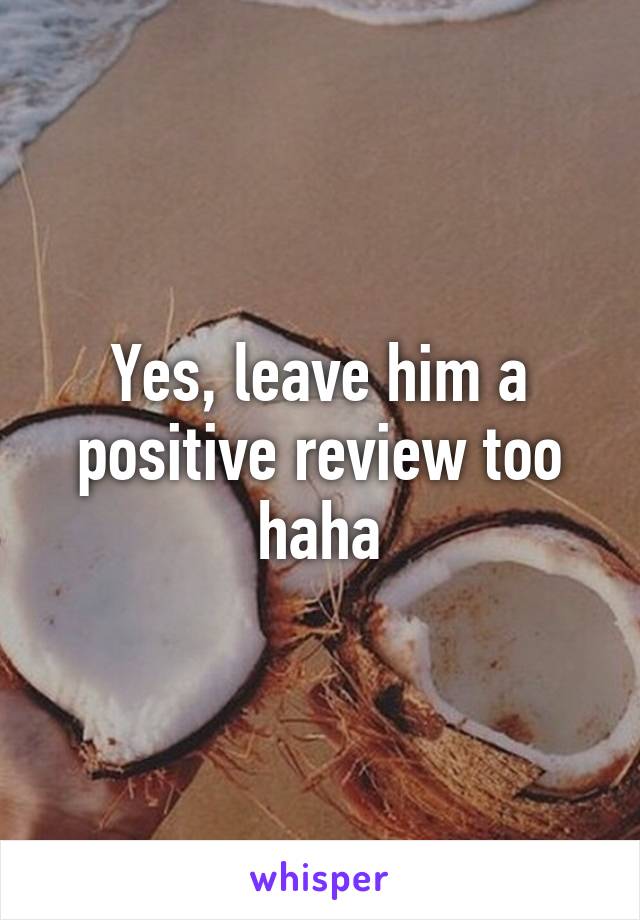 Yes, leave him a positive review too haha