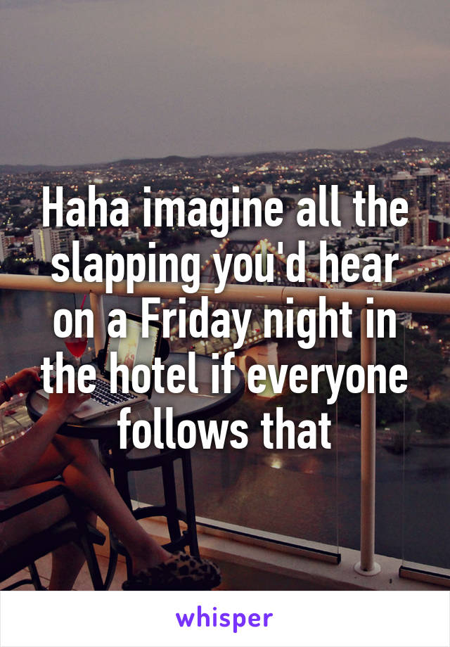 Haha imagine all the slapping you'd hear on a Friday night in the hotel if everyone follows that