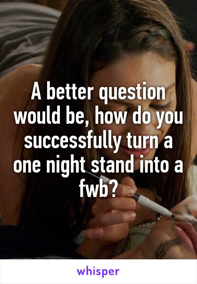 A better question would be, how do you successfully turn a one night stand into a fwb?