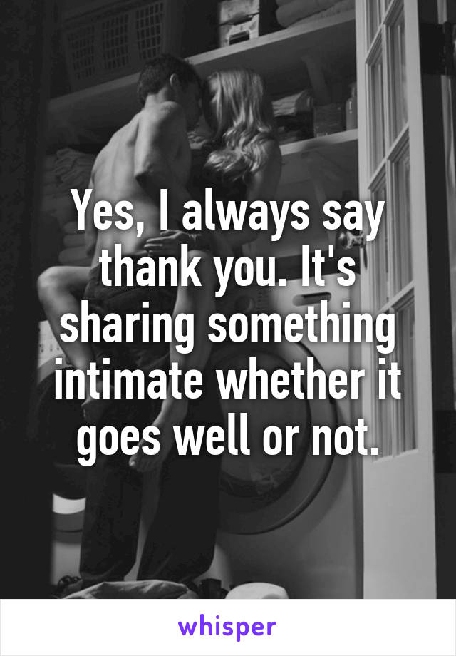 Yes, I always say thank you. It's sharing something intimate whether it goes well or not.