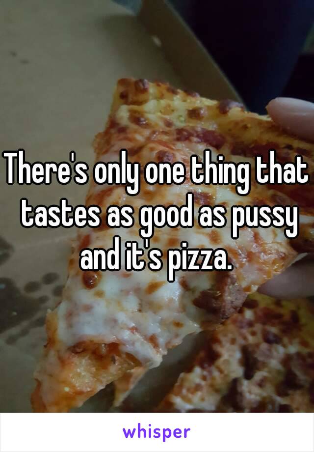 There's only one thing that tastes as good as pussy and it's pizza. 
