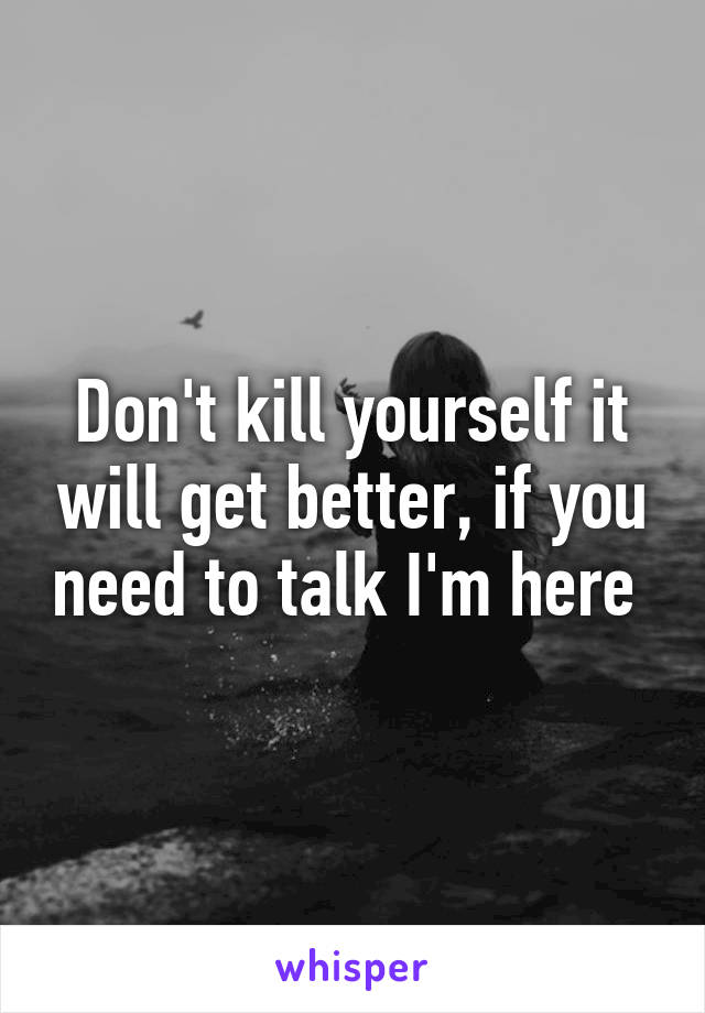 Don't kill yourself it will get better, if you need to talk I'm here 