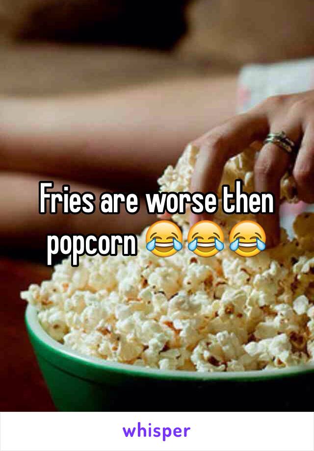 Fries are worse then popcorn 😂😂😂