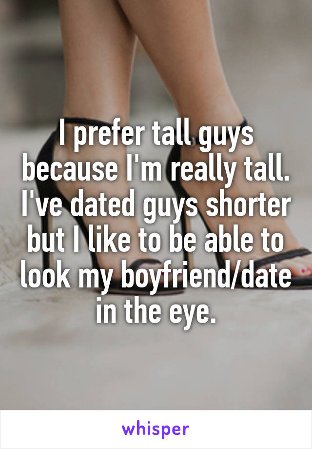 I prefer tall guys because I'm really tall. I've dated guys shorter but I like to be able to look my boyfriend/date in the eye.