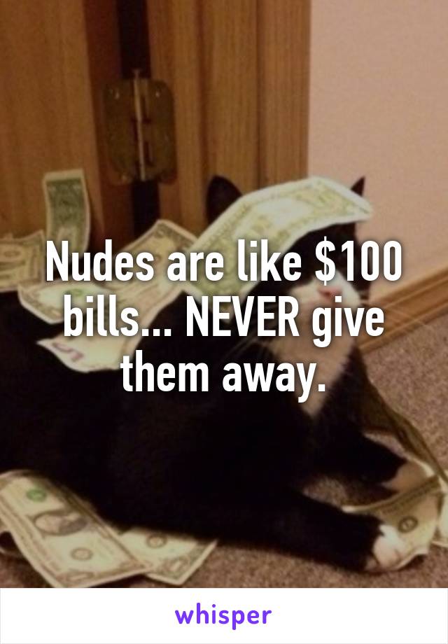 Nudes are like $100 bills... NEVER give them away.