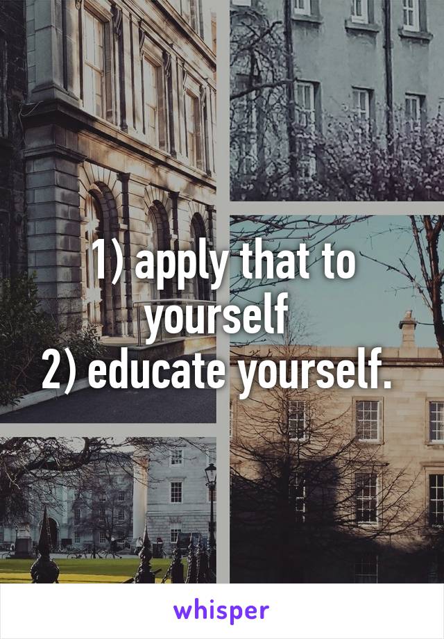 1) apply that to yourself 
2) educate yourself. 