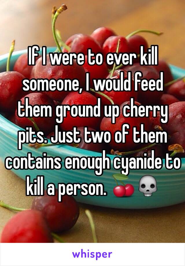 If I were to ever kill someone, I would feed them ground up cherry pits. Just two of them contains enough cyanide to kill a person. 🍒💀