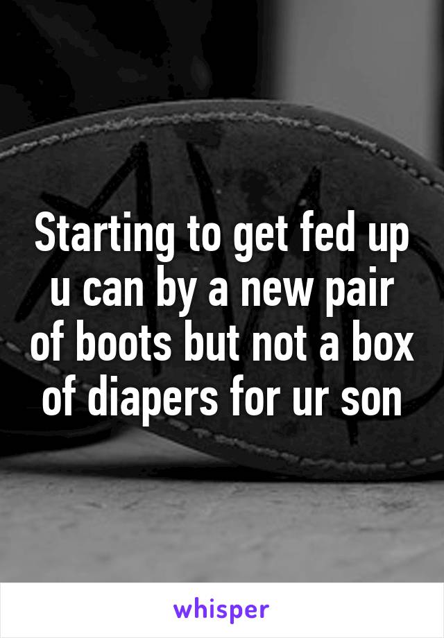 Starting to get fed up u can by a new pair of boots but not a box of diapers for ur son