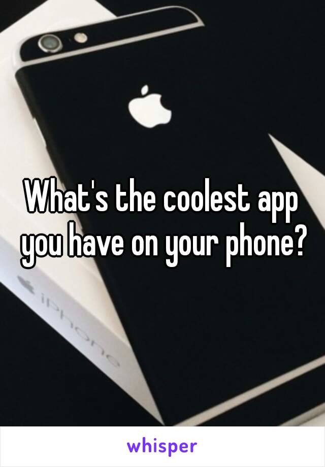 What's the coolest app you have on your phone?