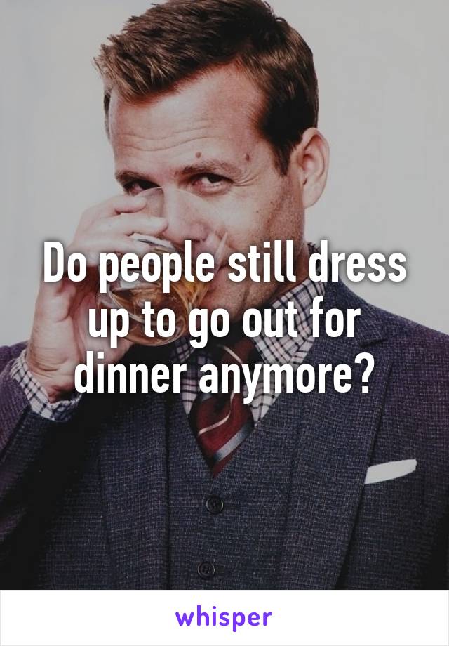 Do people still dress up to go out for dinner anymore?