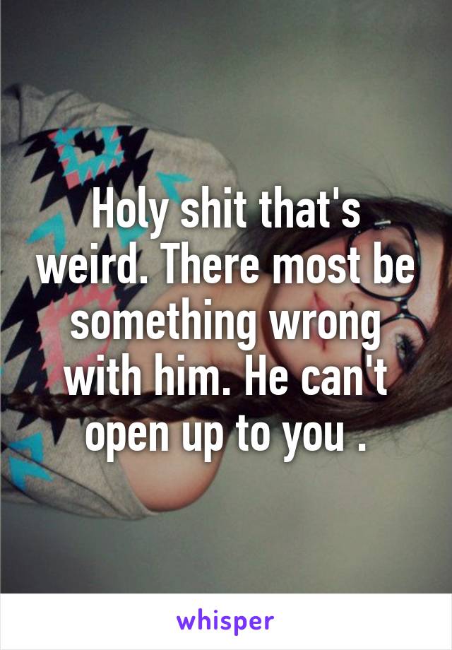 Holy shit that's weird. There most be something wrong with him. He can't open up to you .