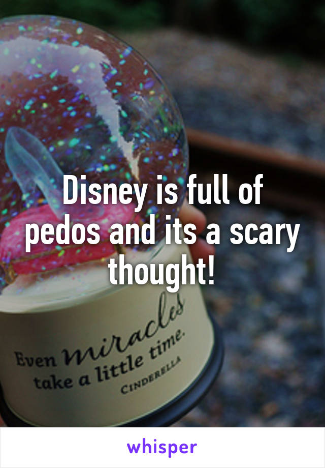 Disney is full of pedos and its a scary thought!