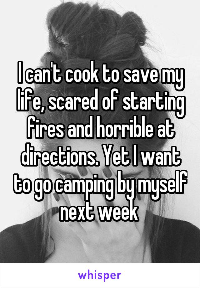 I can't cook to save my life, scared of starting fires and horrible at directions. Yet I want to go camping by myself next week 