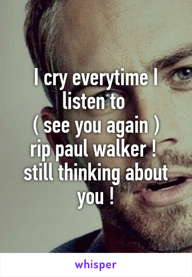 I cry everytime I listen to 
( see you again )
rip paul walker ! 
still thinking about you !