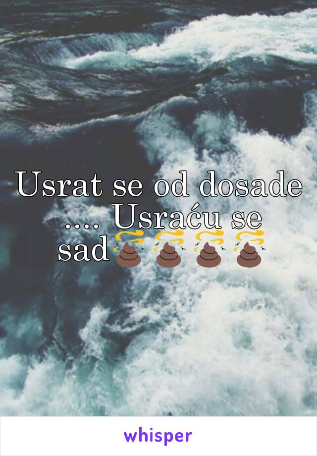 Usrat se od dosade .... Usraću se sad💩💩💩💩