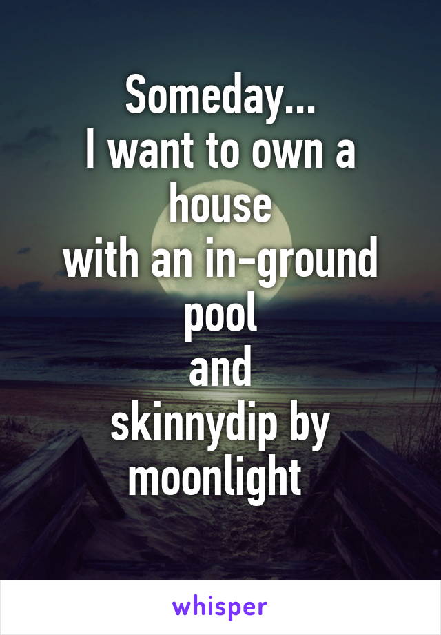 Someday...
I want to own a house
with an in-ground pool
and
skinnydip by moonlight 
