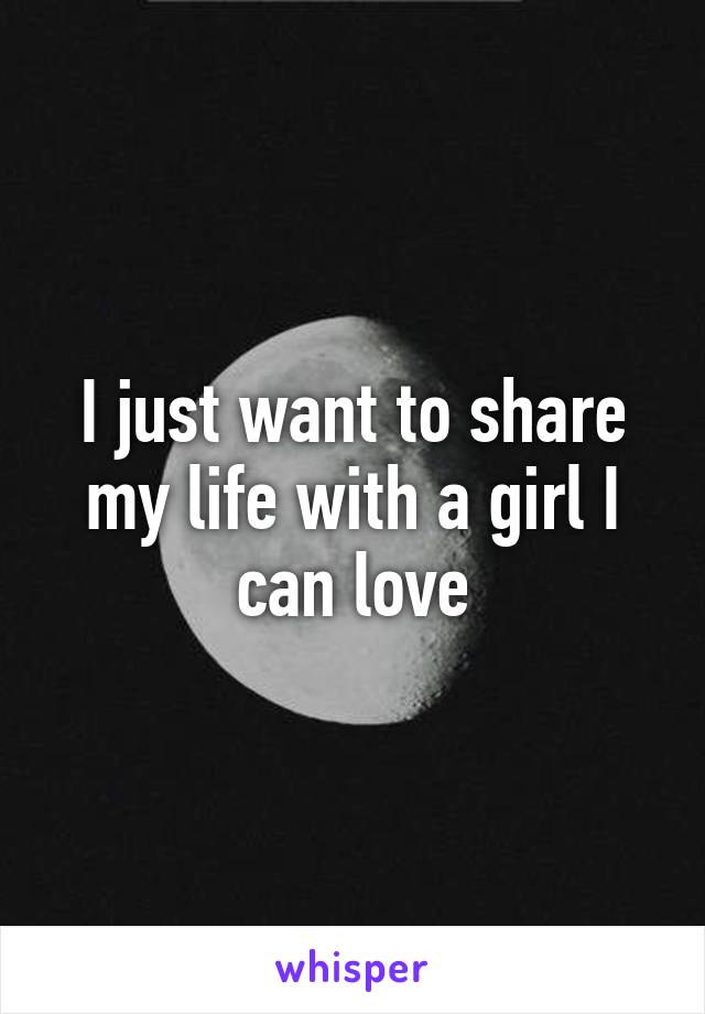 I just want to share my life with a girl I can love