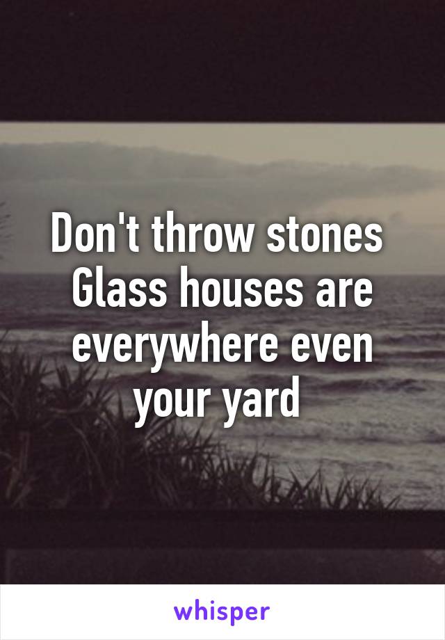 Don't throw stones 
Glass houses are everywhere even your yard 