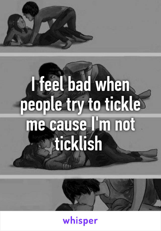 I feel bad when people try to tickle me cause I'm not ticklish 