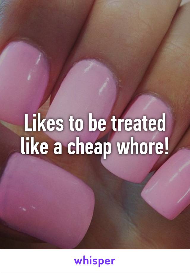 Likes to be treated like a cheap whore!