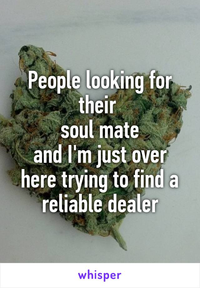 People looking for their 
soul mate
and I'm just over here trying to find a reliable dealer