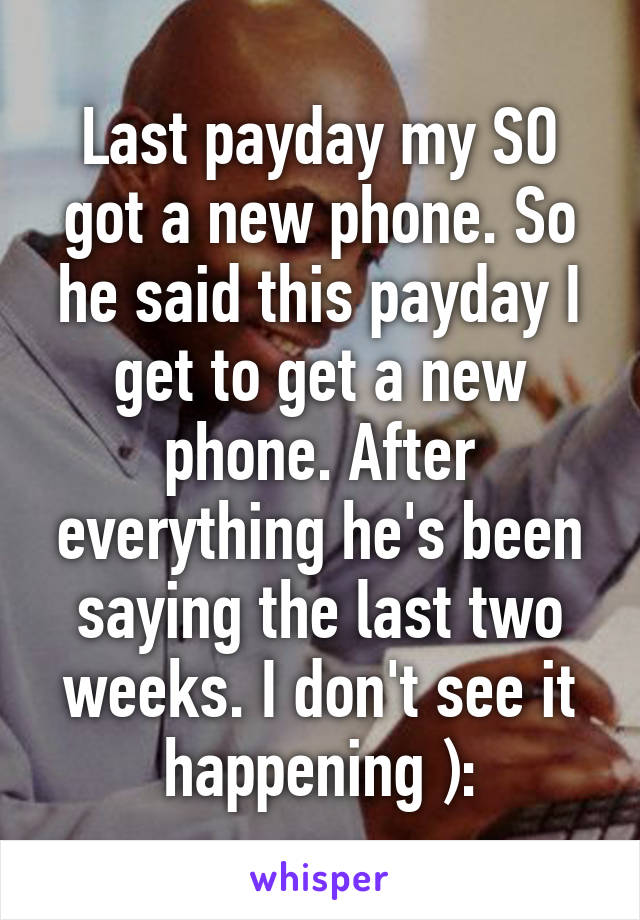 Last payday my SO got a new phone. So he said this payday I get to get a new phone. After everything he's been saying the last two weeks. I don't see it happening ):