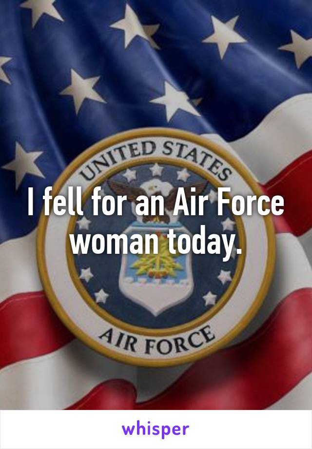 I fell for an Air Force woman today.