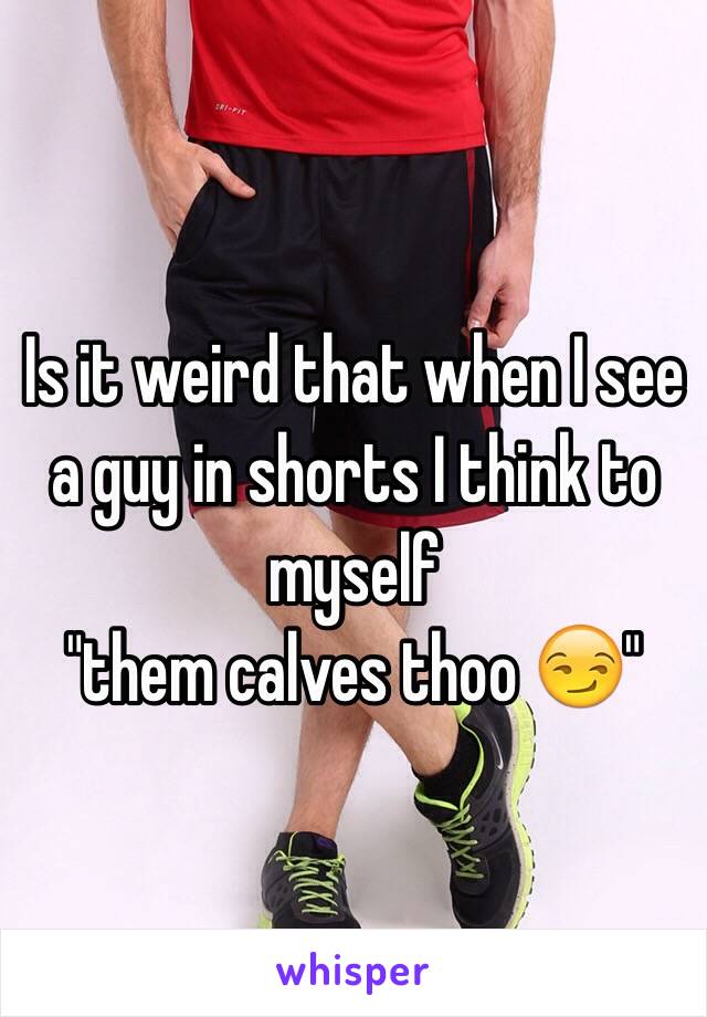 Is it weird that when I see a guy in shorts I think to myself 
"them calves thoo 😏"